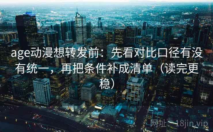 age动漫想转发前：先看对比口径有没有统一，再把条件补成清单（读完更稳）  第2张