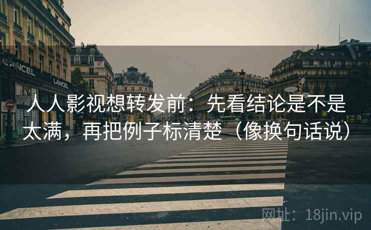 人人影视想转发前:先看结论是不是太满,再把例子标清楚(像换句话说) 第2张 人人影视想转发前:先看结论是不是太满,再把例子标清楚(像换句话说) 第2张