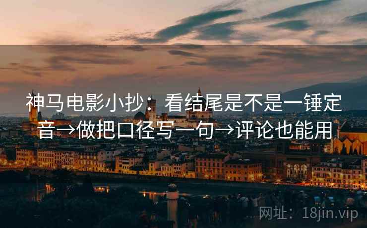 神马电影小抄：看结尾是不是一锤定音→做把口径写一句→评论也能用