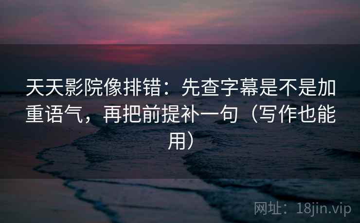 天天影院像排错：先查字幕是不是加重语气，再把前提补一句（写作也能用）