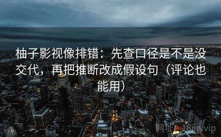 柚子影视像排错:先查口径是不是没交代,再把推断改成假设句(评论也能用)