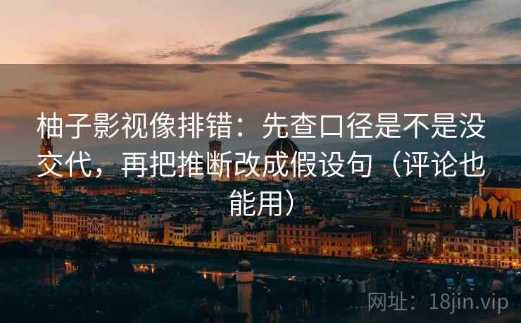柚子影视像排错：先查口径是不是没交代，再把推断改成假设句（评论也能用）  第2张
