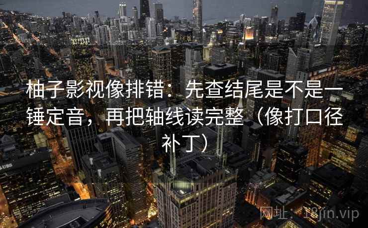 柚子影视像排错:先查结尾是不是一锤定音,再把轴线读完整(像打口径补丁) 第2张 柚子影视像排错:先查结尾是不是一锤定音,再把轴线读完整(像打口径补丁) 第2张