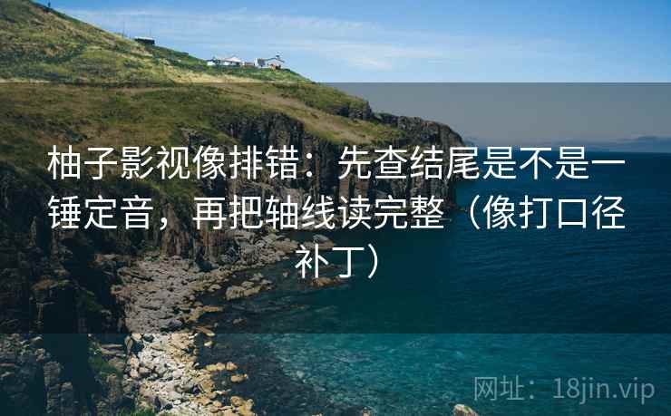 柚子影视像排错：先查结尾是不是一锤定音，再把轴线读完整（像打口径补丁）
