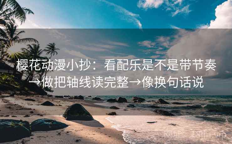 樱花动漫小抄:看配乐是不是带节奏→做把轴线读完整→像换句话说 第2张 樱花动漫小抄:看配乐是不是带节奏→做把轴线读完整→像换句话说 第2张