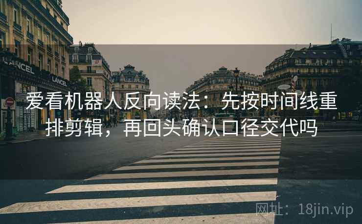 爱看机器人反向读法:先按时间线重排剪辑,再回头确认口径交代吗