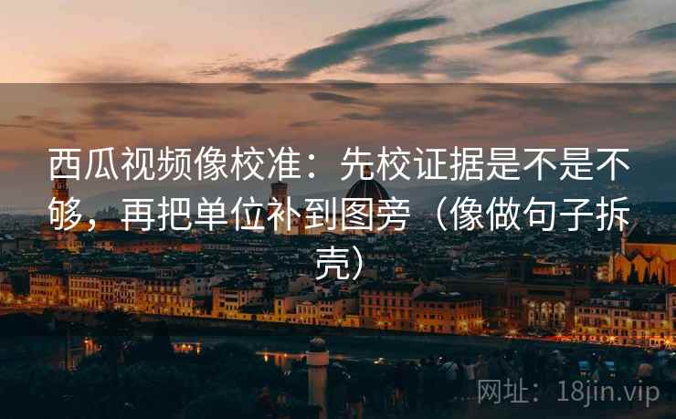 西瓜视频像校准：先校证据是不是不够，再把单位补到图旁（像做句子拆壳）