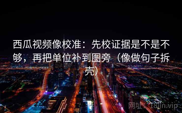 西瓜视频像校准:先校证据是不是不够,再把单位补到图旁(像做句子拆壳) 第2张 西瓜视频像校准:先校证据是不是不够,再把单位补到图旁(像做句子拆壳) 第2张