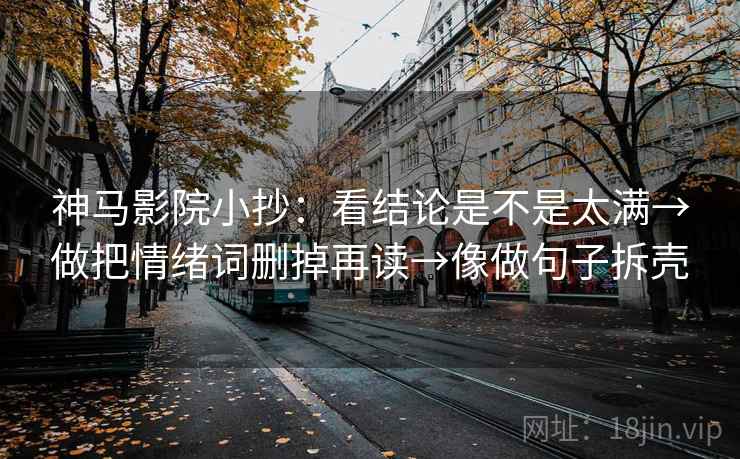 神马影院小抄:看结论是不是太满→做把情绪词删掉再读→像做句子拆壳 第2张 神马影院小抄:看结论是不是太满→做把情绪词删掉再读→像做句子拆壳 第2张