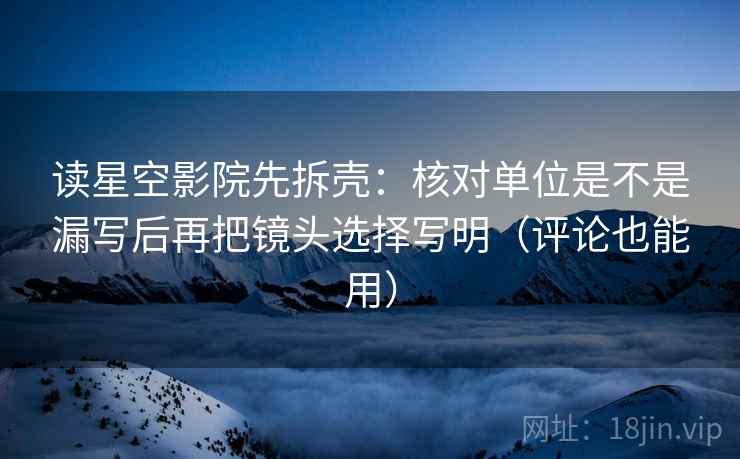 读星空影院先拆壳:核对单位是不是漏写后再把镜头选择写明(评论也能用) 第2张 读星空影院先拆壳:核对单位是不是漏写后再把镜头选择写明(评论也能用) 第2张