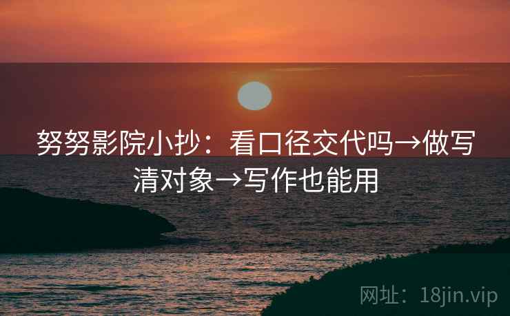努努影院小抄：看口径交代吗→做写清对象→写作也能用