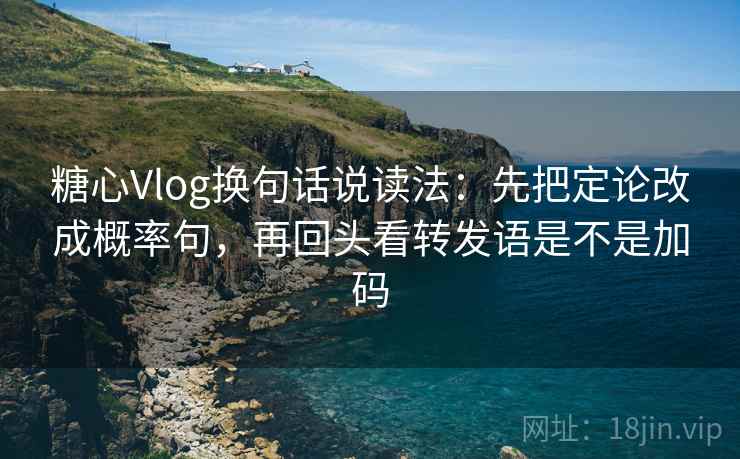 糖心Vlog换句话说读法：先把定论改成概率句，再回头看转发语是不是加码