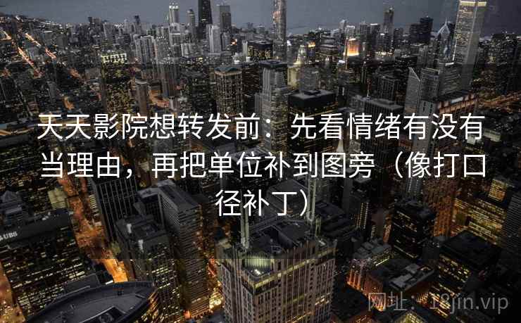 天天影院想转发前：先看情绪有没有当理由，再把单位补到图旁（像打口径补丁）