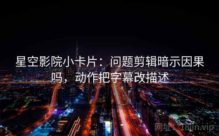 星空影院小卡片：问题剪辑暗示因果吗，动作把字幕改描述  第2张