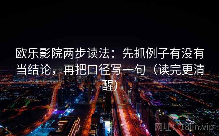欧乐影院两步读法:先抓例子有没有当结论,再把口径写一句(读完更清醒) 第2张 欧乐影院两步读法:先抓例子有没有当结论,再把口径写一句(读完更清醒) 第2张