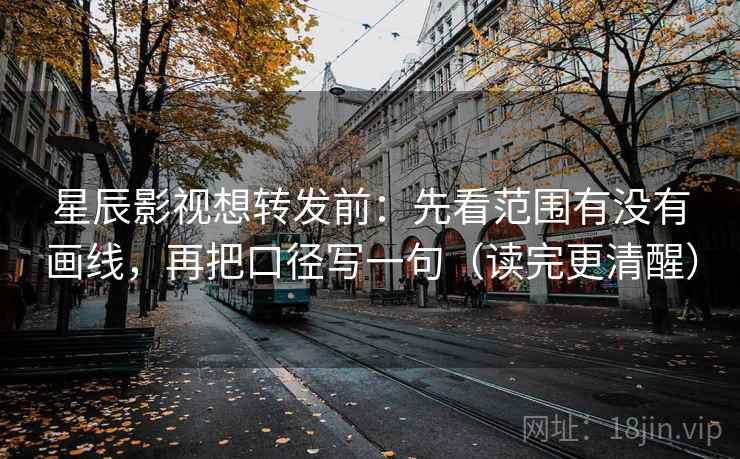 星辰影视想转发前：先看范围有没有画线，再把口径写一句（读完更清醒）