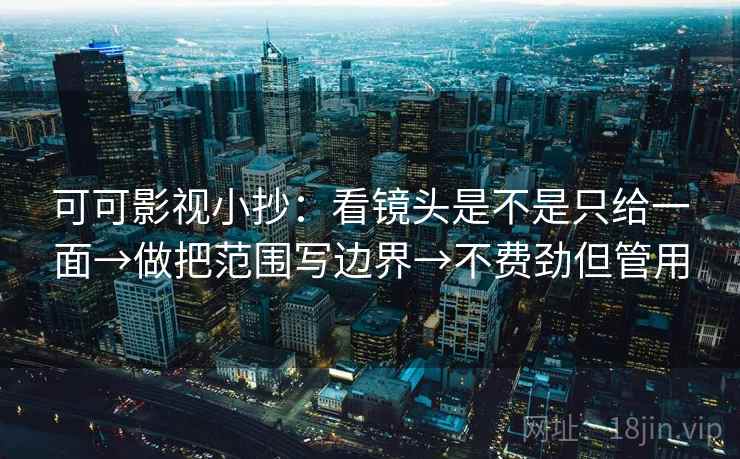 可可影视小抄：看镜头是不是只给一面→做把范围写边界→不费劲但管用  第2张