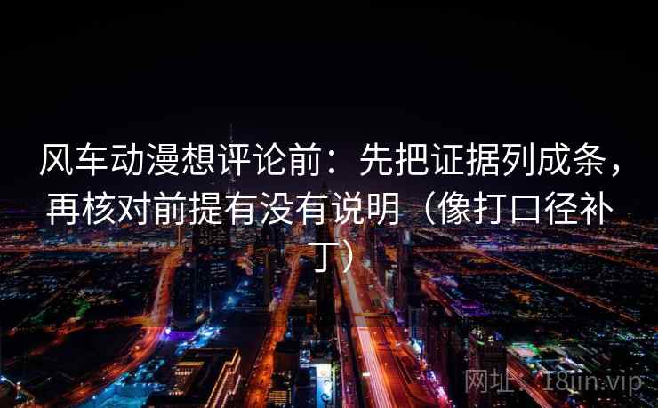 风车动漫想评论前：先把证据列成条，再核对前提有没有说明（像打口径补丁）  第2张