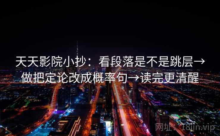 天天影院小抄：看段落是不是跳层→做把定论改成概率句→读完更清醒  第2张