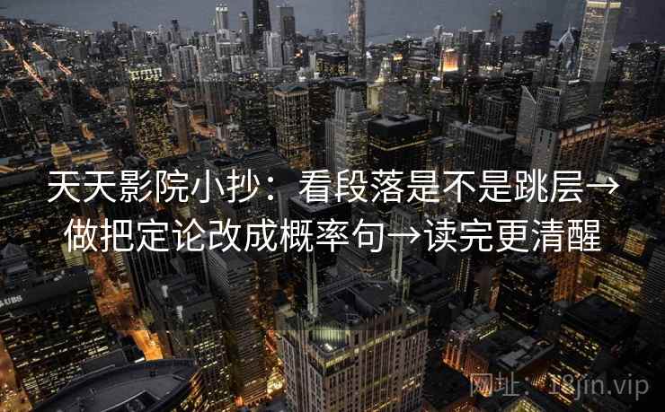 天天影院小抄：看段落是不是跳层→做把定论改成概率句→读完更清醒