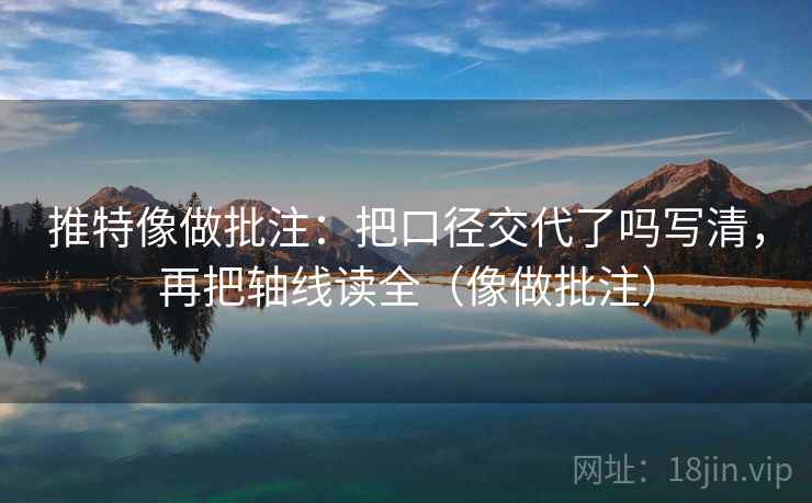 推特像做批注：把口径交代了吗写清，再把轴线读全（像做批注）