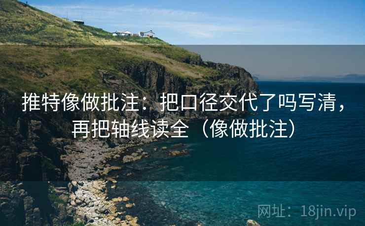 推特像做批注：把口径交代了吗写清，再把轴线读全（像做批注）  第2张