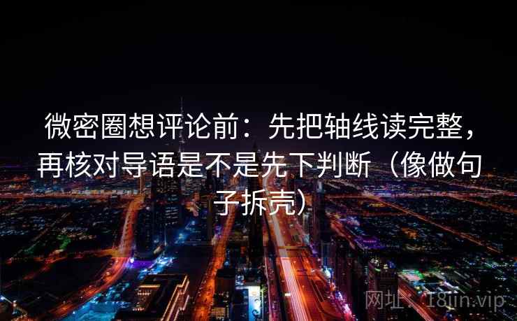 微密圈想评论前：先把轴线读完整，再核对导语是不是先下判断（像做句子拆壳）