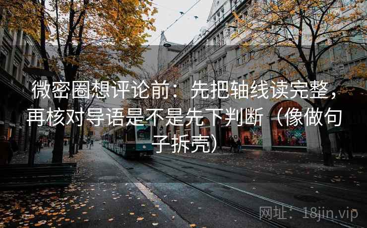 微密圈想评论前：先把轴线读完整，再核对导语是不是先下判断（像做句子拆壳）  第2张