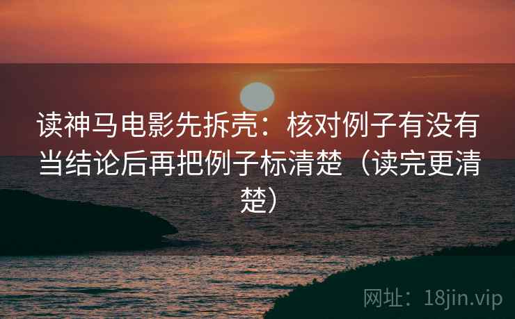 读神马电影先拆壳:核对例子有没有当结论后再把例子标清楚(读完更清楚) 第2张 读神马电影先拆壳:核对例子有没有当结论后再把例子标清楚(读完更清楚) 第2张