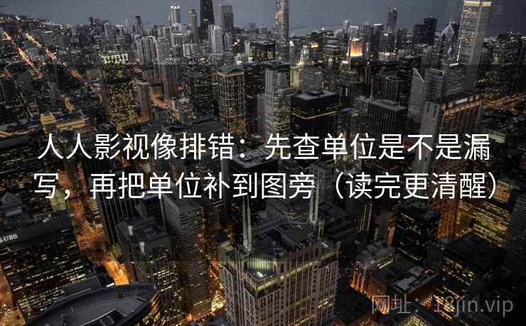 人人影视像排错：先查单位是不是漏写，再把单位补到图旁（读完更清醒）