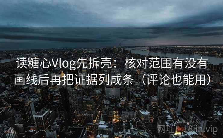 读糖心Vlog先拆壳：核对范围有没有画线后再把证据列成条（评论也能用）  第2张