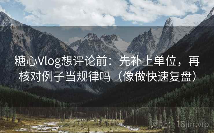 糖心Vlog想评论前：先补上单位，再核对例子当规律吗（像做快速复盘）  第2张