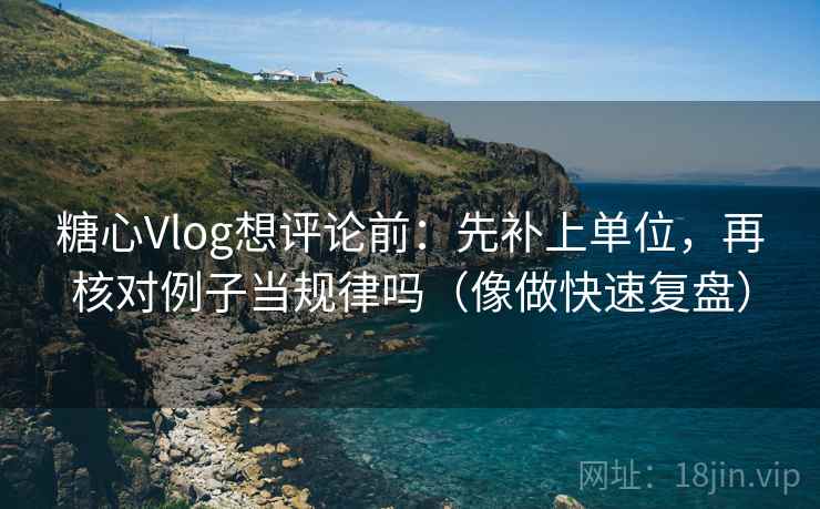 糖心Vlog想评论前：先补上单位，再核对例子当规律吗（像做快速复盘）