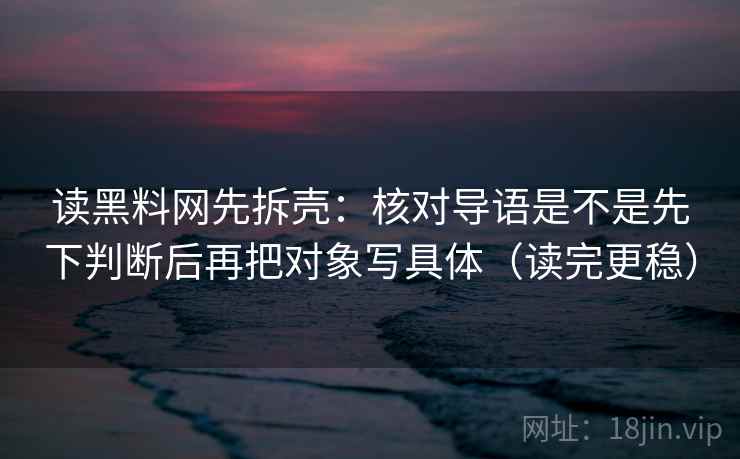 读黑料网先拆壳:核对导语是不是先下判断后再把对象写具体(读完更稳) 第2张 读黑料网先拆壳:核对导语是不是先下判断后再把对象写具体(读完更稳) 第2张