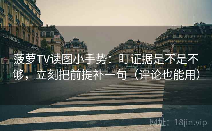 菠萝TV读图小手势：盯证据是不是不够，立刻把前提补一句（评论也能用）