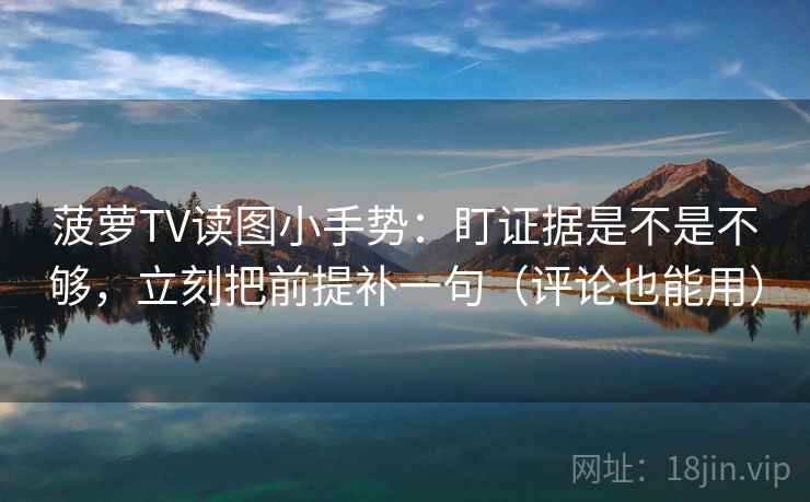 菠萝TV读图小手势：盯证据是不是不够，立刻把前提补一句（评论也能用）