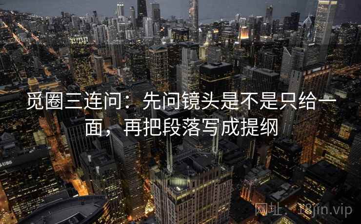 觅圈三连问：先问镜头是不是只给一面，再把段落写成提纲  第2张