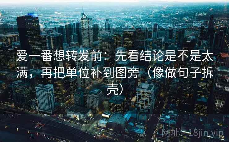 爱一番想转发前：先看结论是不是太满，再把单位补到图旁（像做句子拆壳）