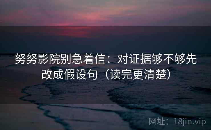 努努影院别急着信:对证据够不够先改成假设句(读完更清楚)