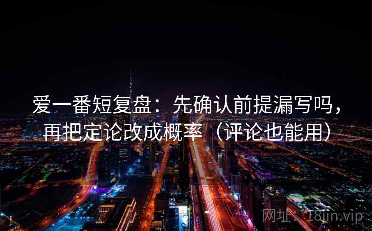 爱一番短复盘:先确认前提漏写吗,再把定论改成概率(评论也能用) 第2张 爱一番短复盘:先确认前提漏写吗,再把定论改成概率(评论也能用) 第2张