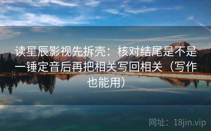 读星辰影视先拆壳:核对结尾是不是一锤定音后再把相关写回相关(写作也能用) 第2张 读星辰影视先拆壳:核对结尾是不是一锤定音后再把相关写回相关(写作也能用) 第2张