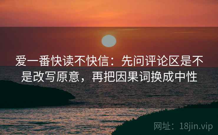 爱一番快读不快信:先问评论区是不是改写原意,再把因果词换成中性