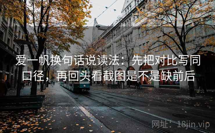 爱一帆换句话说读法:先把对比写同口径,再回头看截图是不是缺前后 第1张 爱一帆换句话说读法:先把对比写同口径,再回头看截图是不是缺前后 第1张