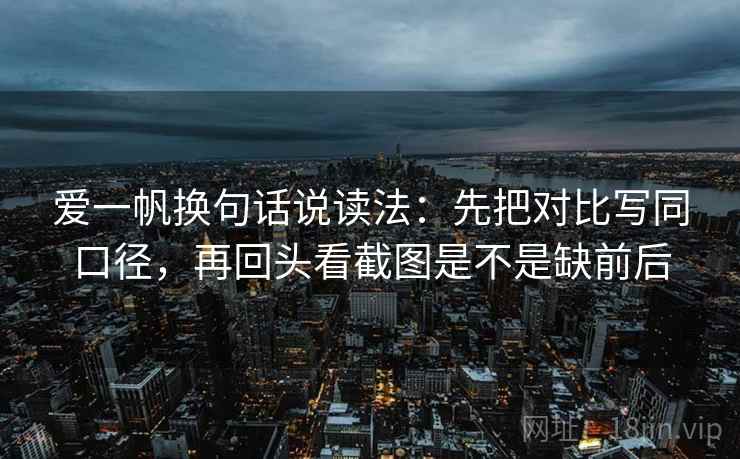 爱一帆换句话说读法:先把对比写同口径,再回头看截图是不是缺前后 第2张 爱一帆换句话说读法:先把对比写同口径,再回头看截图是不是缺前后 第2张