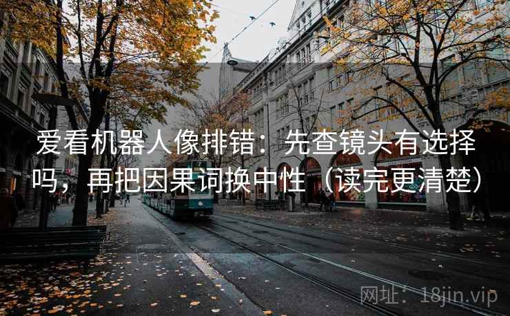 爱看机器人像排错：先查镜头有选择吗，再把因果词换中性（读完更清楚）  第2张