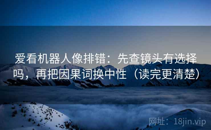 爱看机器人像排错:先查镜头有选择吗,再把因果词换中性(读完更清楚)
