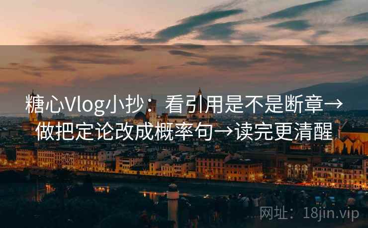 糖心Vlog小抄:看引用是不是断章→做把定论改成概率句→读完更清醒
