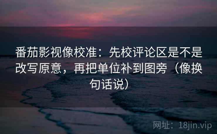 番茄影视像校准:先校评论区是不是改写原意,再把单位补到图旁(像换句话说) 第1张 番茄影视像校准:先校评论区是不是改写原意,再把单位补到图旁(像换句话说) 第1张