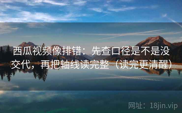 西瓜视频像排错:先查口径是不是没交代,再把轴线读完整(读完更清醒) 第2张 西瓜视频像排错:先查口径是不是没交代,再把轴线读完整(读完更清醒) 第2张