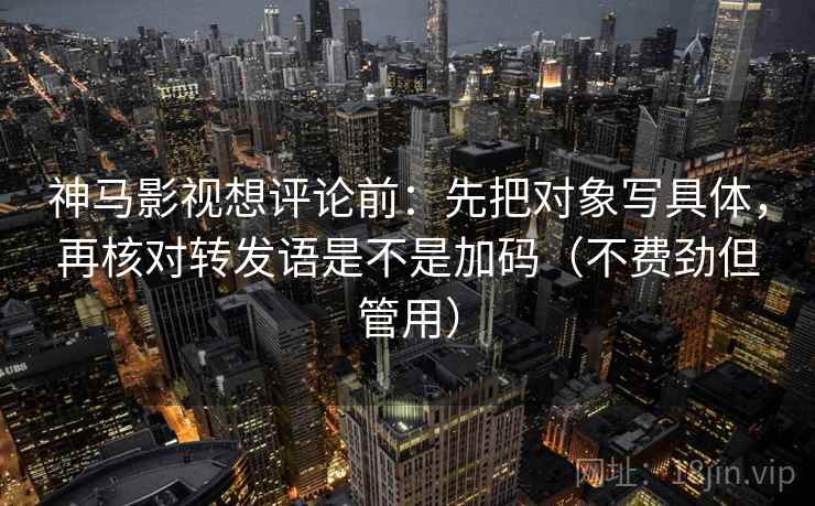 神马影视想评论前:先把对象写具体,再核对转发语是不是加码(不费劲但管用) 第2张 神马影视想评论前:先把对象写具体,再核对转发语是不是加码(不费劲但管用) 第2张